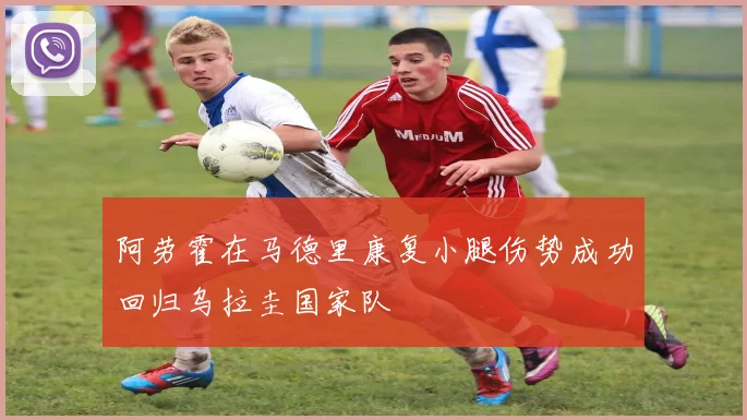 阿劳霍在马德里康复小腿伤势成功回归乌拉圭国家队