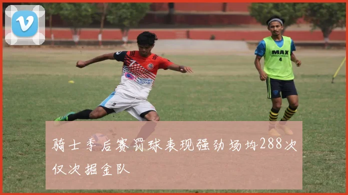 骑士季后赛罚球表现强劲场均288次仅次掘金队