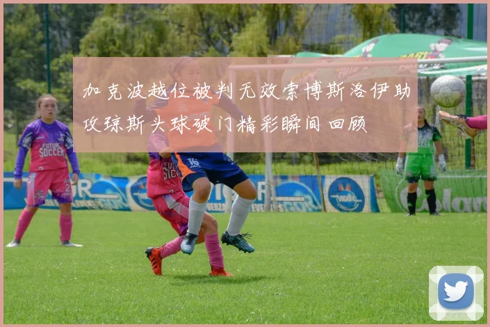 加克波越位被判无效索博斯洛伊助攻琼斯头球破门精彩瞬间回顾