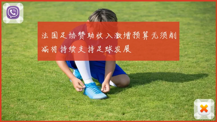 法国足协赞助收入激增预算无须削减将持续支持足球发展