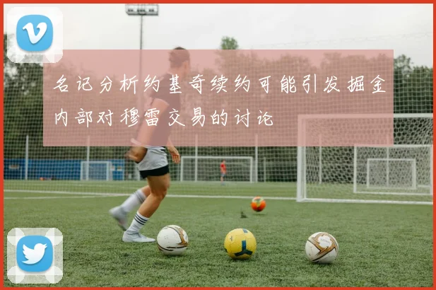 名记分析约基奇续约可能引发掘金内部对穆雷交易的讨论