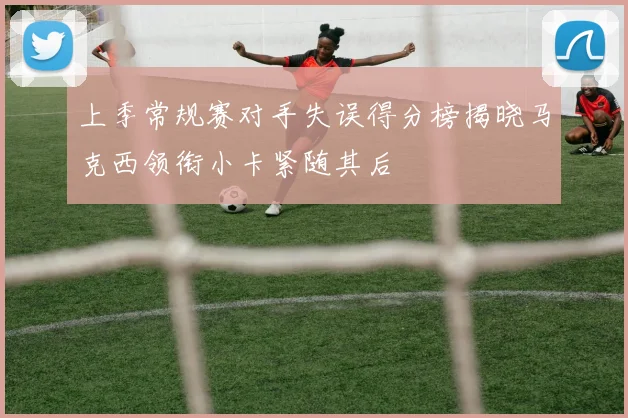 上季常规赛对手失误得分榜揭晓马克西领衔小卡紧随其后
