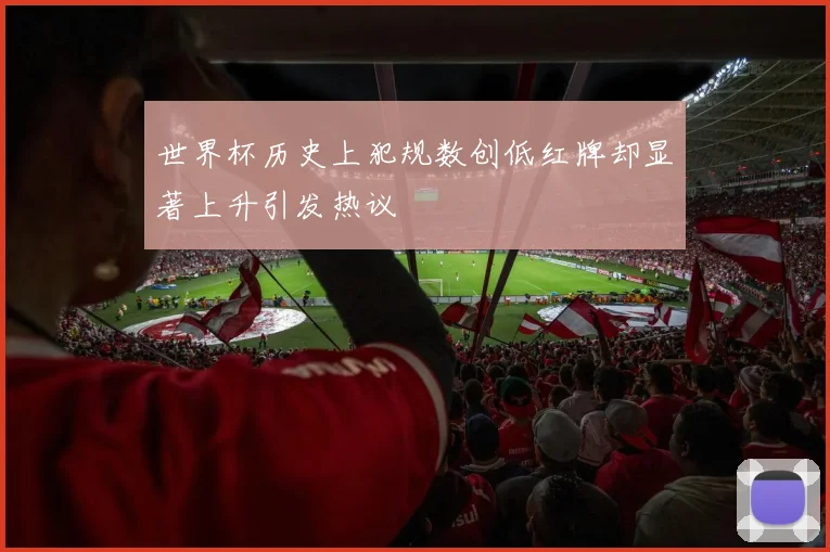 世界杯历史上犯规数创低红牌却显著上升引发热议