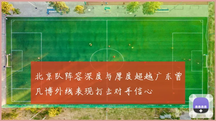 北京队阵容深度与厚度超越广东曾凡博外线表现打击对手信心
