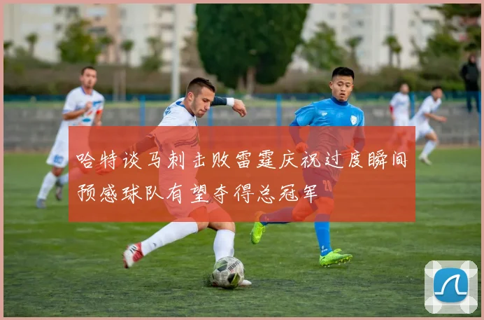 哈特谈马刺击败雷霆庆祝过度瞬间预感球队有望夺得总冠军