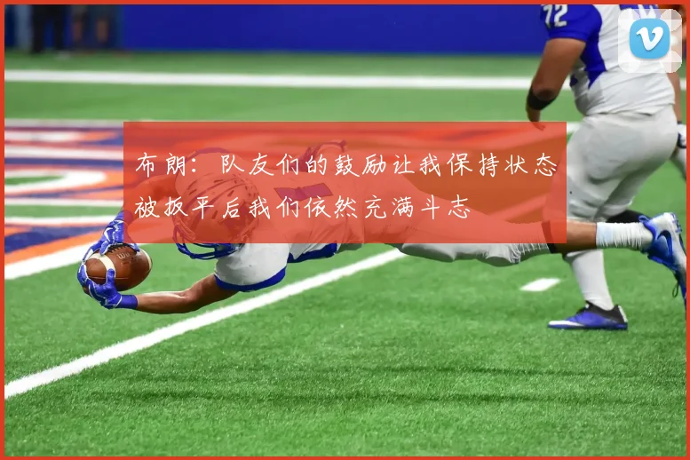 布朗：队友们的鼓励让我保持状态被扳平后我们依然充满斗志