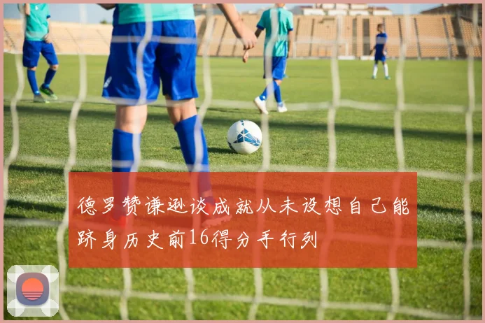 德罗赞谦逊谈成就从未设想自己能跻身历史前16得分手行列