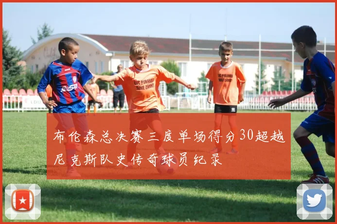 布伦森总决赛三度单场得分30超越尼克斯队史传奇球员纪录