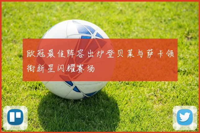 欧冠最佳阵容出炉登贝莱与萨卡领衔新星闪耀赛场