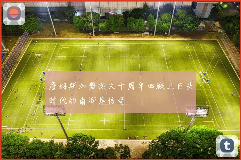 詹姆斯加盟热火十周年回顾三巨头时代的南海岸传奇
