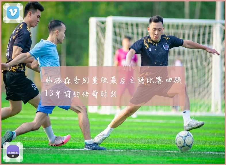 弗格森告别曼联最后主场比赛回顾13年前的传奇时刻