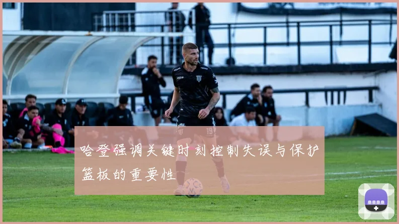 哈登强调关键时刻控制失误与保护篮板的重要性