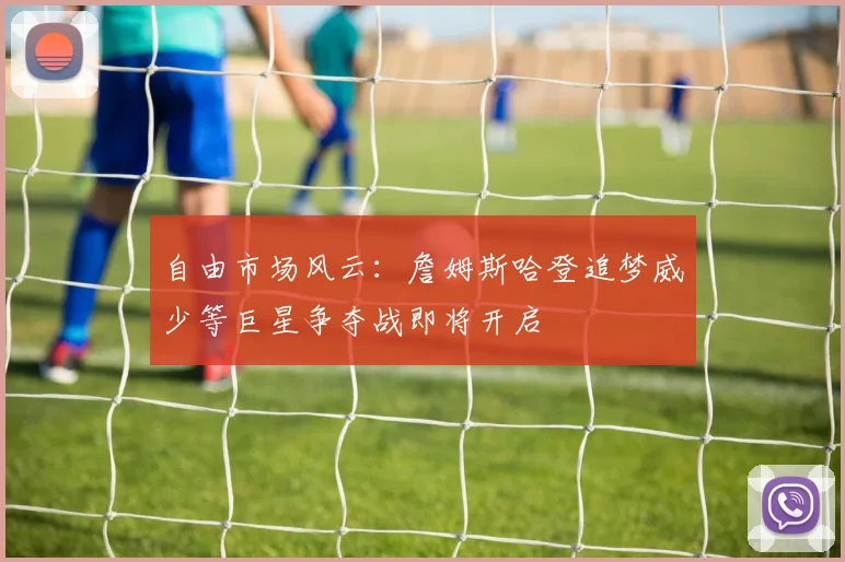 自由市场风云：詹姆斯哈登追梦威少等巨星争夺战即将开启