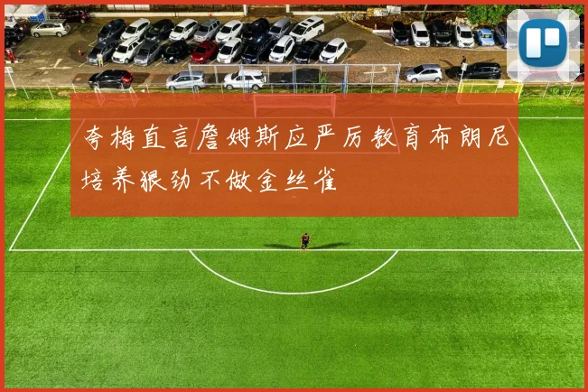 夸梅直言詹姆斯应严厉教育布朗尼培养狠劲不做金丝雀