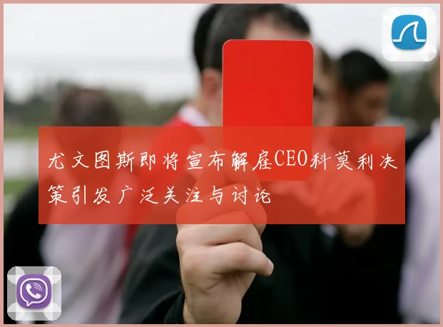 尤文图斯即将宣布解雇CEO科莫利决策引发广泛关注与讨论