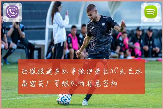 西媒报道多队争抢伊劳拉AC米兰水晶宫药厂等球队均有意签约