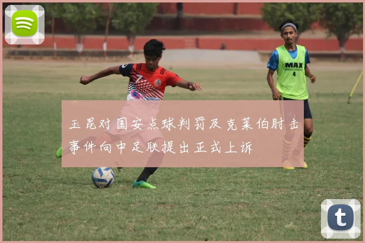 玉昆对国安点球判罚及克莱伯肘击事件向中足联提出正式上诉