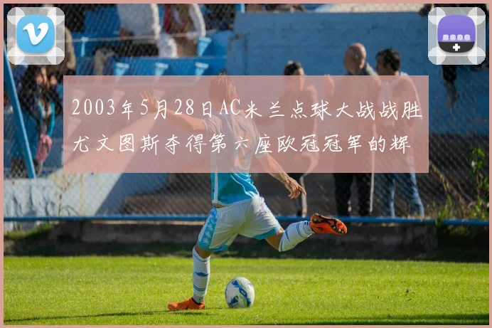 2003年5月28日AC米兰点球大战战胜尤文图斯夺得第六座欧冠冠军的辉煌时刻