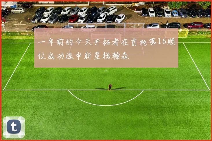 一年前的今天开拓者在首轮第16顺位成功选中新星杨瀚森