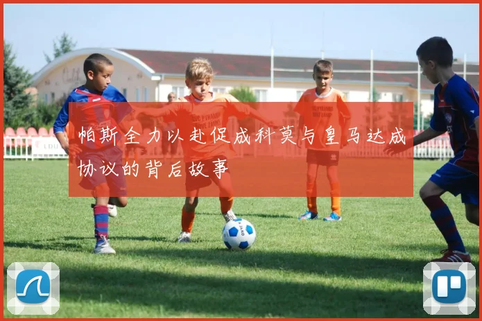 帕斯全力以赴促成科莫与皇马达成协议的背后故事