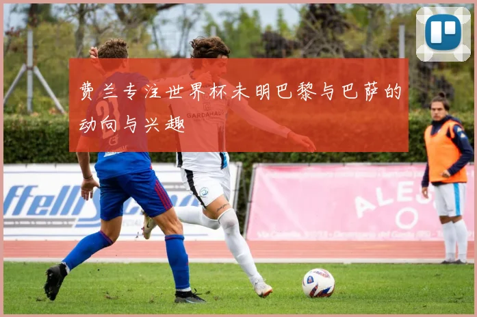 费兰专注世界杯未明巴黎与巴萨的动向与兴趣