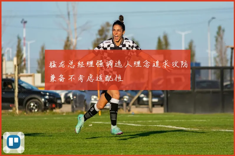 猛龙总经理强调选人理念追求攻防兼备不考虑适配性
