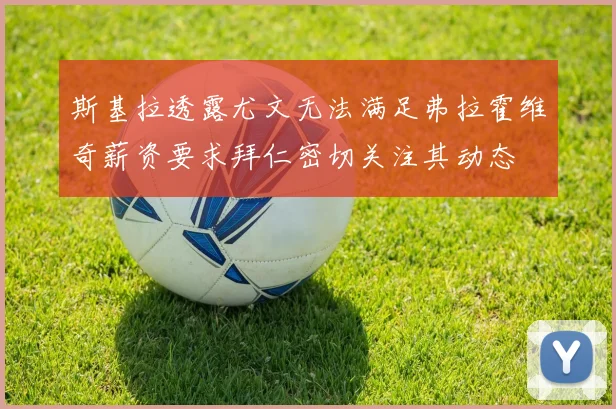 斯基拉透露尤文无法满足弗拉霍维奇薪资要求拜仁密切关注其动态