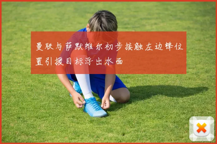 曼联与萨默维尔初步接触左边锋位置引援目标浮出水面